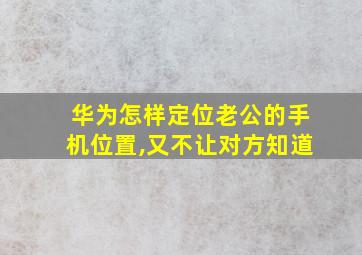 华为怎样定位老公的手机位置,又不让对方知道