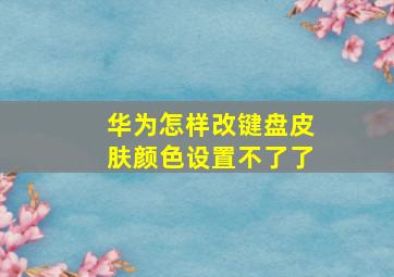 华为怎样改键盘皮肤颜色设置不了了