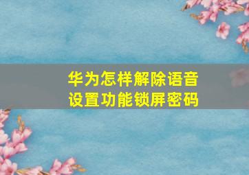 华为怎样解除语音设置功能锁屏密码