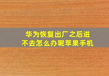 华为恢复出厂之后进不去怎么办呢苹果手机