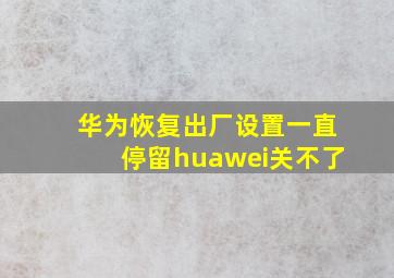 华为恢复出厂设置一直停留huawei关不了