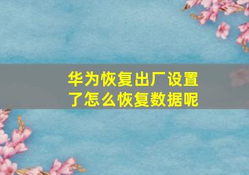 华为恢复出厂设置了怎么恢复数据呢