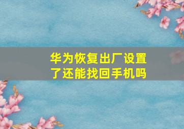 华为恢复出厂设置了还能找回手机吗