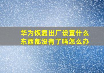 华为恢复出厂设置什么东西都没有了吗怎么办