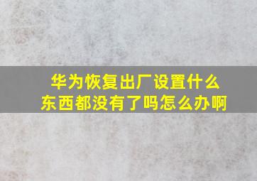 华为恢复出厂设置什么东西都没有了吗怎么办啊