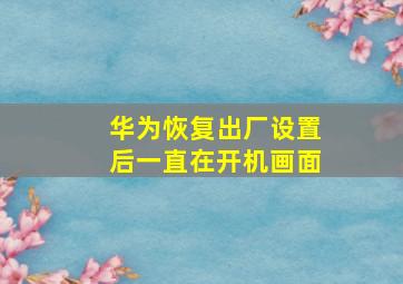 华为恢复出厂设置后一直在开机画面