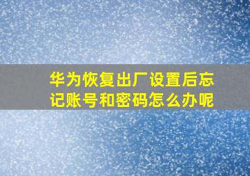 华为恢复出厂设置后忘记账号和密码怎么办呢