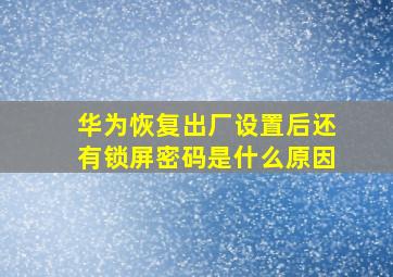 华为恢复出厂设置后还有锁屏密码是什么原因