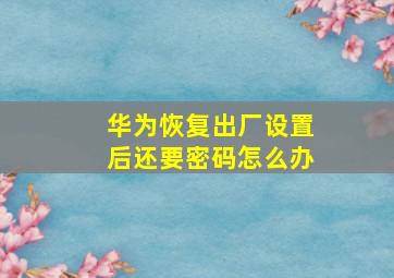 华为恢复出厂设置后还要密码怎么办