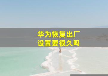 华为恢复出厂设置要很久吗