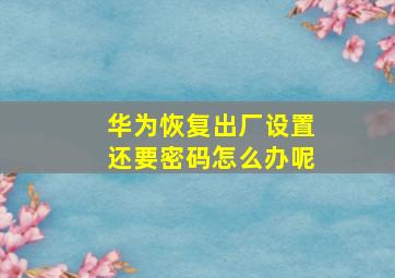 华为恢复出厂设置还要密码怎么办呢