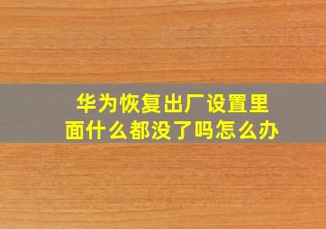 华为恢复出厂设置里面什么都没了吗怎么办