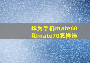 华为手机mate60和mate70怎样选