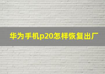 华为手机p20怎样恢复出厂