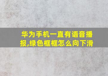 华为手机一直有语音播报,绿色框框怎么向下滑