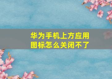 华为手机上方应用图标怎么关闭不了