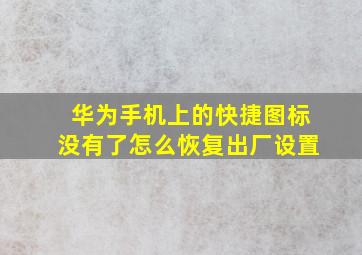 华为手机上的快捷图标没有了怎么恢复出厂设置