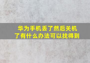 华为手机丢了然后关机了有什么办法可以找得到