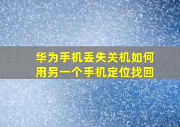 华为手机丢失关机如何用另一个手机定位找回