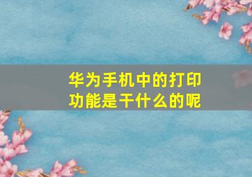 华为手机中的打印功能是干什么的呢