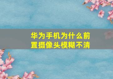 华为手机为什么前置摄像头模糊不清