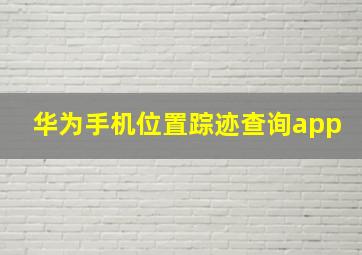 华为手机位置踪迹查询app