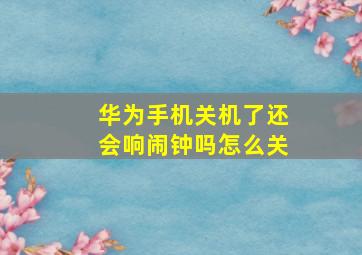 华为手机关机了还会响闹钟吗怎么关