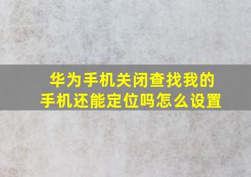 华为手机关闭查找我的手机还能定位吗怎么设置