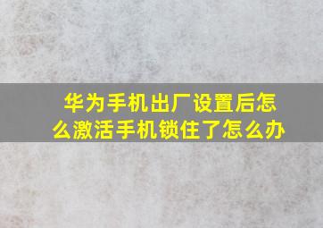 华为手机出厂设置后怎么激活手机锁住了怎么办