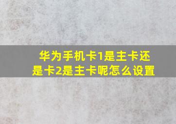 华为手机卡1是主卡还是卡2是主卡呢怎么设置