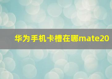 华为手机卡槽在哪mate20