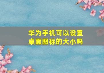 华为手机可以设置桌面图标的大小吗