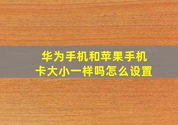 华为手机和苹果手机卡大小一样吗怎么设置