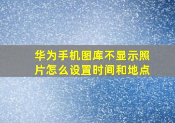 华为手机图库不显示照片怎么设置时间和地点