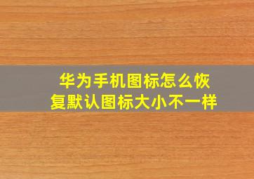 华为手机图标怎么恢复默认图标大小不一样