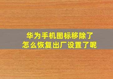 华为手机图标移除了怎么恢复出厂设置了呢