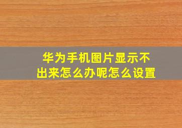 华为手机图片显示不出来怎么办呢怎么设置