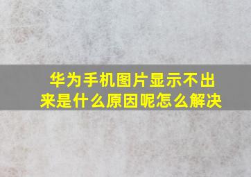 华为手机图片显示不出来是什么原因呢怎么解决