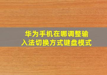 华为手机在哪调整输入法切换方式键盘模式