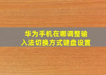 华为手机在哪调整输入法切换方式键盘设置