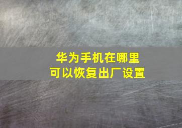 华为手机在哪里可以恢复出厂设置