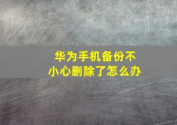 华为手机备份不小心删除了怎么办