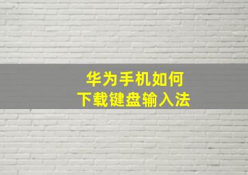 华为手机如何下载键盘输入法