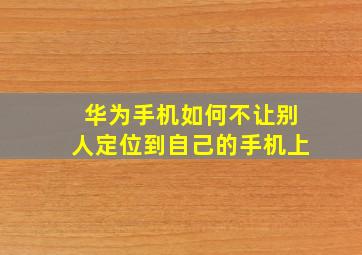 华为手机如何不让别人定位到自己的手机上