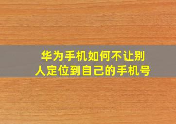 华为手机如何不让别人定位到自己的手机号