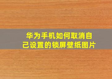 华为手机如何取消自己设置的锁屏壁纸图片