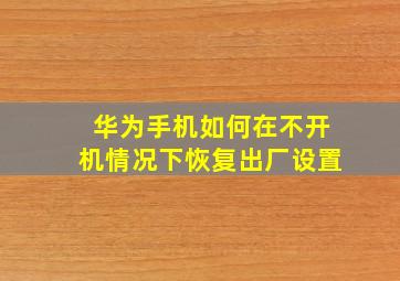 华为手机如何在不开机情况下恢复出厂设置