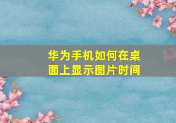 华为手机如何在桌面上显示图片时间