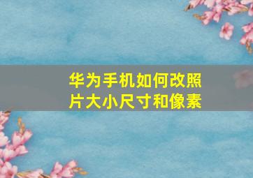 华为手机如何改照片大小尺寸和像素