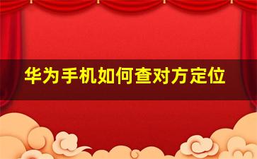 华为手机如何查对方定位